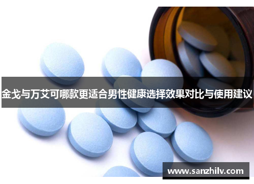 金戈与万艾可哪款更适合男性健康选择效果对比与使用建议 金戈与万艾可哪款更适合男性健康选择效果对比与使用建议