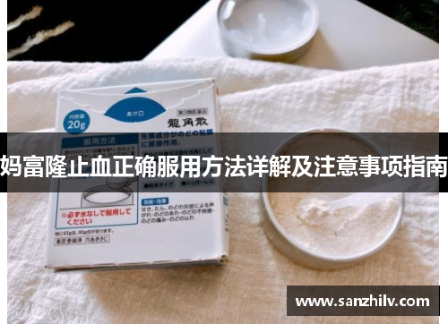 妈富隆止血正确服用方法详解及注意事项指南 妈富隆止血正确服用方法详解及注意事项指南