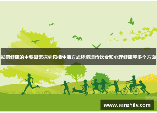 影响健康的主要因素探究包括生活方式环境遗传饮食和心理健康等多个方面 影响健康的主要因素探究包括生活方式环境遗传饮食和心理健康等多个方面