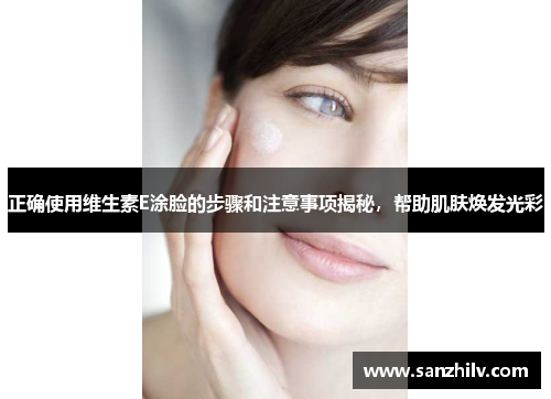 正确使用维生素E涂脸的步骤和注意事项揭秘,帮助肌肤焕发光彩 正确使用维生素E涂脸的步骤和注意事项揭秘,帮助肌肤焕发光彩