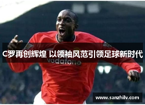 C罗再创辉煌 以领袖风范引领足球新时代