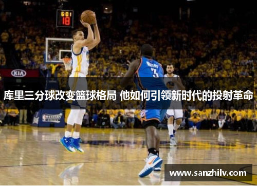 库里三分球改变篮球格局 他如何引领新时代的投射革命