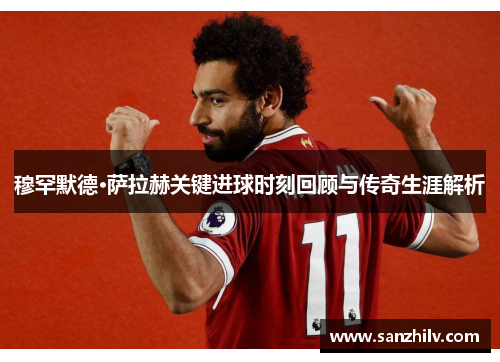 穆罕默德·萨拉赫关键进球时刻回顾与传奇生涯解析